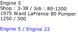 Engine 5
Shop : 3-38 / Job : 80-1200
1975 Ward LaFrance 80 Pumper
1250 / 500

Engine 5 / Engine 23