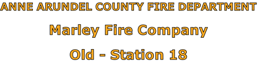 ANNE ARUNDEL COUNTY FIRE DEPARTMENT

Marley Fire Company

Old - Station 18