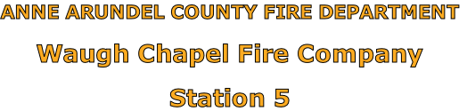 ANNE ARUNDEL COUNTY FIRE DEPARTMENT

Waugh Chapel Fire Company

Station 5
