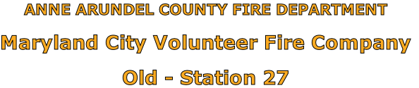 ANNE ARUNDEL COUNTY FIRE DEPARTMENT

Maryland City Volunteer Fire Company

Old - Station 27