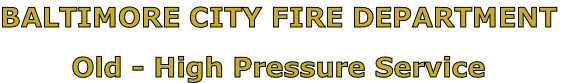 BALTIMORE CITY FIRE DEPARTMENT

Old - High Pressure Service