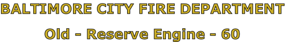 BALTIMORE CITY FIRE DEPARTMENT

Old - Reserve Engine - 60
