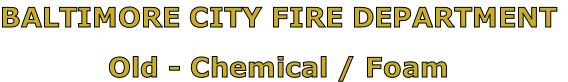 BALTIMORE CITY FIRE DEPARTMENT

Old - Chemical / Foam