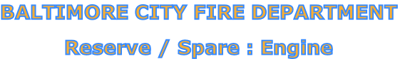 BALTIMORE CITY FIRE DEPARTMENT

Reserve / Spare : Engine