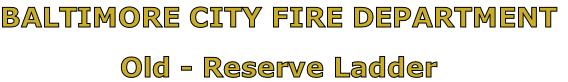 BALTIMORE CITY FIRE DEPARTMENT

Old - Reserve Ladder