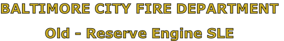 BALTIMORE CITY FIRE DEPARTMENT

Old - Reserve Engine SLE