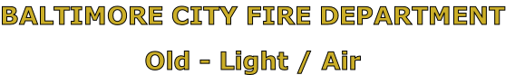 BALTIMORE CITY FIRE DEPARTMENT

Old - Light / Air
