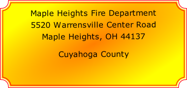 Maple Heights Fire Department

5520 Warrensville Center Road

Maple Heights, OH 44137

Cuyahoga County